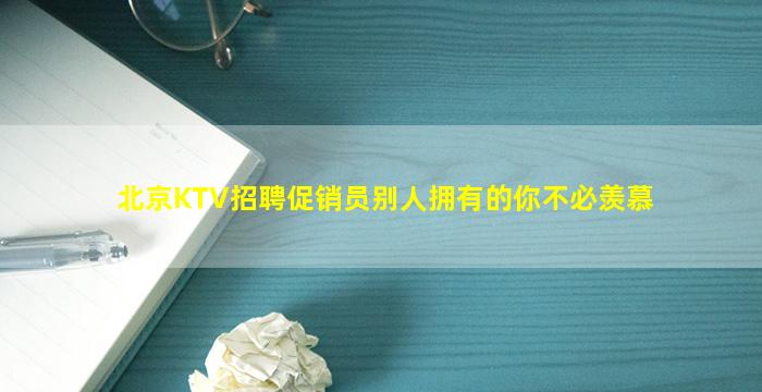 北京KTV招聘促销员别人拥有的你不必羡慕