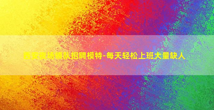 西安夜场领队招聘模特-每天轻松上班大量缺人